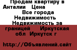 Продам квартиру в Анталии › Цена ­ 8 800 000 - Все города Недвижимость » Недвижимость за границей   . Иркутская обл.,Иркутск г.